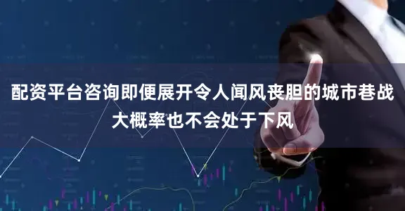 配资平台咨询即便展开令人闻风丧胆的城市巷战大概率也不会处于下风