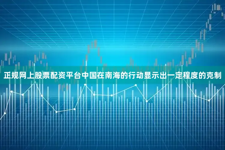 正规网上股票配资平台中国在南海的行动显示出一定程度的克制