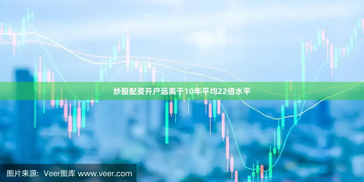 炒股配资开户远高于10年平均22倍水平