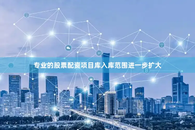 专业的股票配资项目库入库范围进一步扩大