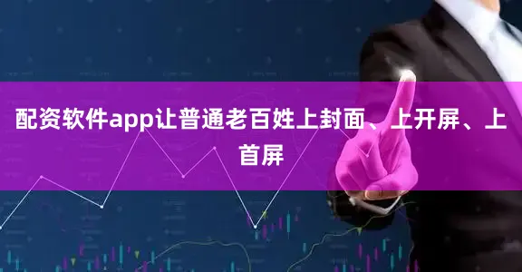 配资软件app让普通老百姓上封面、上开屏、上首屏