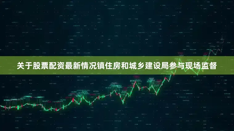 关于股票配资最新情况镇住房和城乡建设局参与现场监督