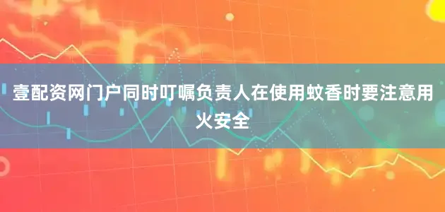 壹配资网门户同时叮嘱负责人在使用蚊香时要注意用火安全
