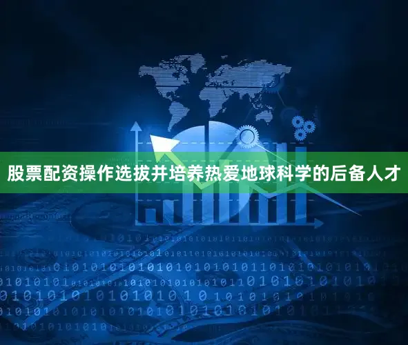 股票配资操作选拔并培养热爱地球科学的后备人才