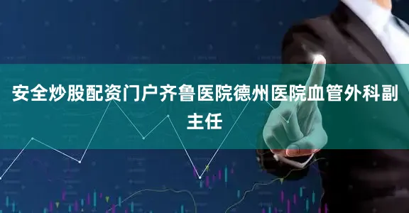 安全炒股配资门户齐鲁医院德州医院血管外科副主任