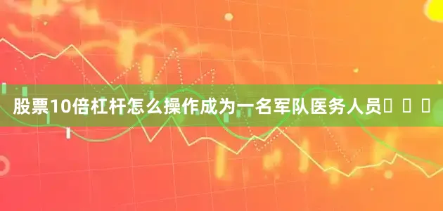 股票10倍杠杆怎么操作成为一名军队医务人员‍⚕️