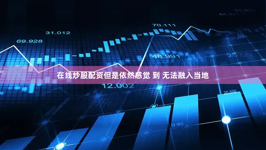 在线炒股配资但是依然感觉 到 无法融入当地