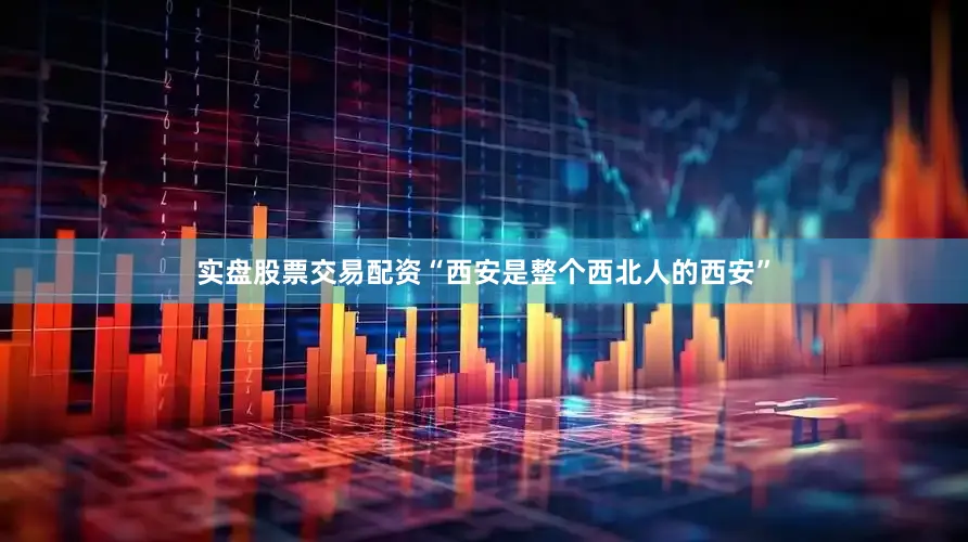 实盘股票交易配资“西安是整个西北人的西安”