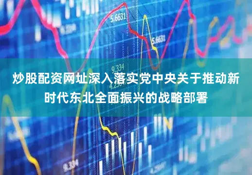 炒股配资网址深入落实党中央关于推动新时代东北全面振兴的战略部署
