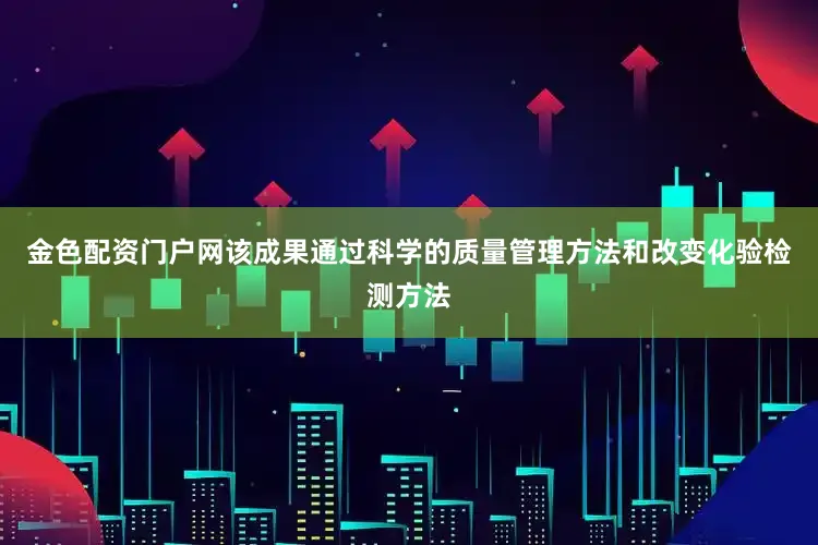 金色配资门户网　　该成果通过科学的质量管理方法和改变化验检测方法