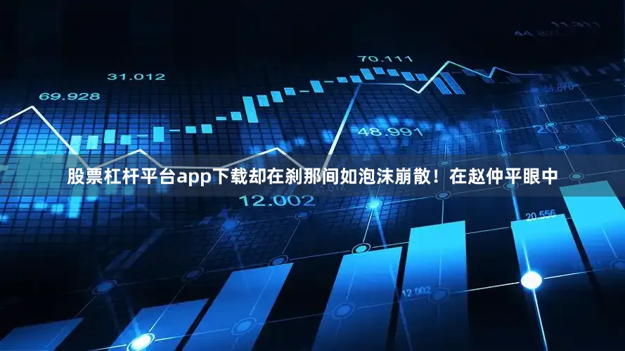 股票杠杆平台app下载却在刹那间如泡沫崩散！在赵仲平眼中