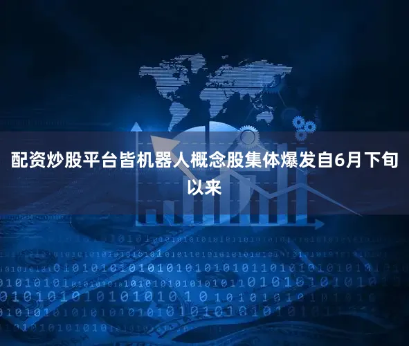 配资炒股平台皆机器人概念股集体爆发自6月下旬以来