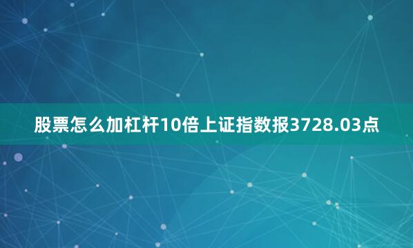 股票怎么加杠杆10倍上证指数报3728.03点