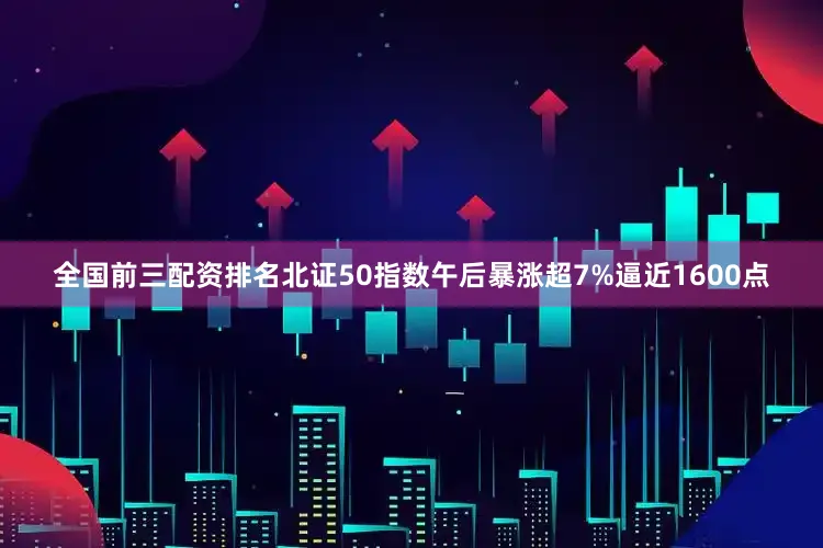 全国前三配资排名北证50指数午后暴涨超7%逼近1600点