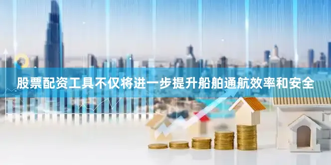 股票配资工具不仅将进一步提升船舶通航效率和安全