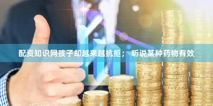 配资知识网孩子却越来越抗拒; 听说某种药物有效