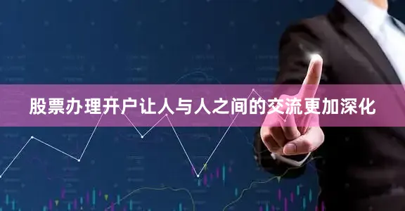 股票办理开户让人与人之间的交流更加深化