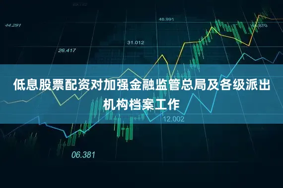低息股票配资对加强金融监管总局及各级派出机构档案工作
