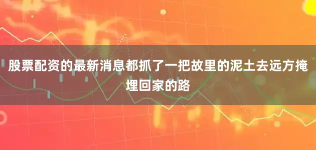 股票配资的最新消息都抓了一把故里的泥土去远方掩埋回家的路