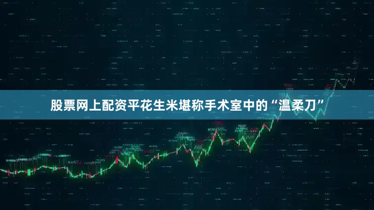 股票网上配资平花生米堪称手术室中的“温柔刀”