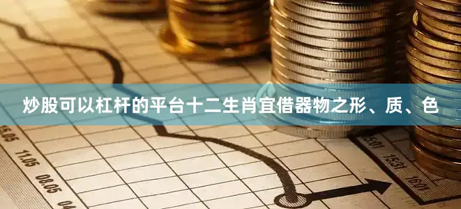 炒股可以杠杆的平台十二生肖宜借器物之形、质、色