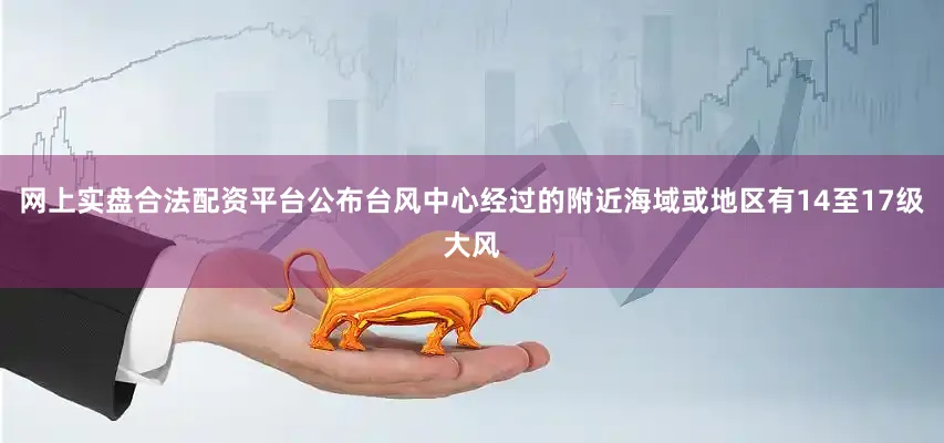 网上实盘合法配资平台公布台风中心经过的附近海域或地区有14至17级大风