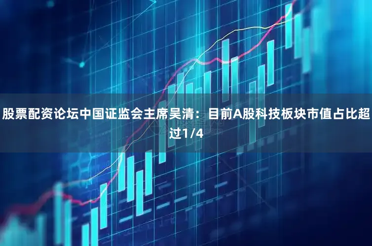 股票配资论坛中国证监会主席吴清：目前A股科技板块市值占比超过1/4