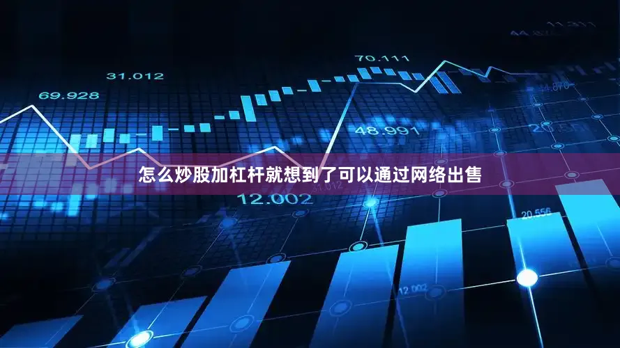 怎么炒股加杠杆就想到了可以通过网络出售