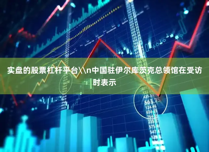 实盘的股票杠杆平台\n中国驻伊尔库茨克总领馆在受访时表示