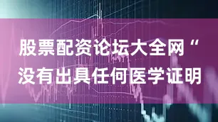 股票配资论坛大全网“没有出具任何医学证明