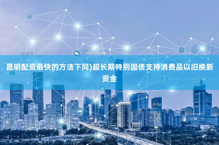 昆明配资最快的方法下同)超长期特别国债支持消费品以旧换新资金