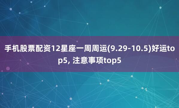 手机股票配资12星座一周周运(9.29-10.5)好运top5, 注意事项top5