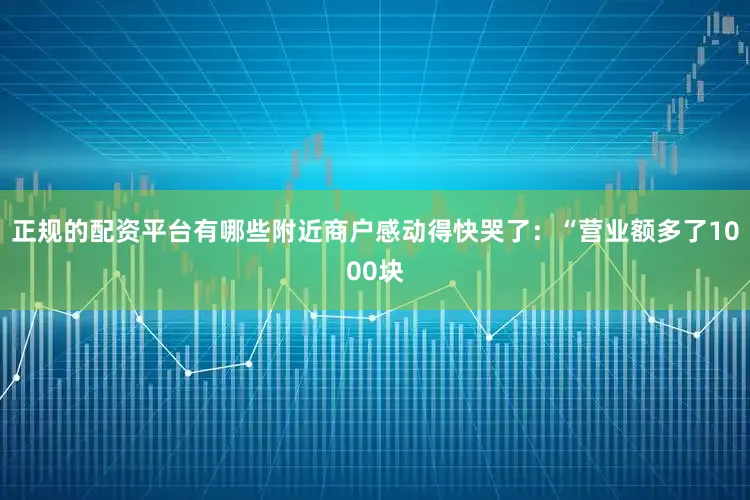 正规的配资平台有哪些附近商户感动得快哭了：“营业额多了1000块